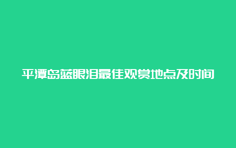 平潭岛蓝眼泪最佳观赏地点及时间