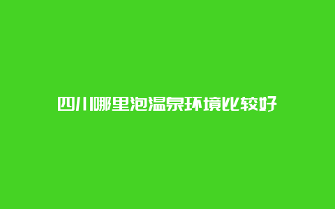 四川哪里泡温泉环境比较好