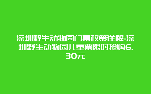 深圳野生动物园门票政策详解-深圳野生动物园儿童票限时抢购6.30元