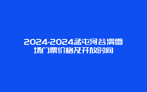 2024-2024孟屯河谷滑雪场门票价格及开放时间