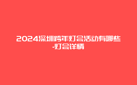 2024深圳跨年灯会活动有哪些-灯会详情