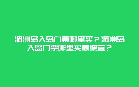 湄洲岛入岛门票哪里买？湄洲岛入岛门票哪里买最便宜？