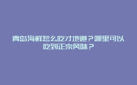 青岛海鲜怎么吃才地道？哪里可以吃到正宗风味？