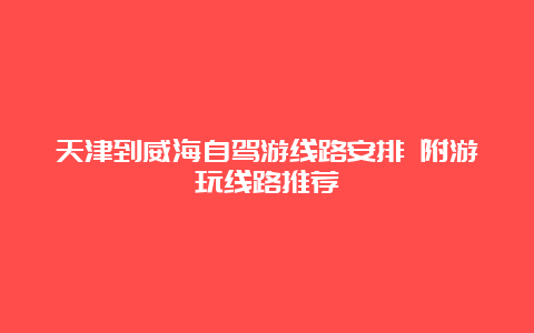 天津到威海自驾游线路安排 附游玩线路推荐