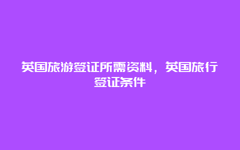 英国旅游签证所需资料，英国旅行签证条件