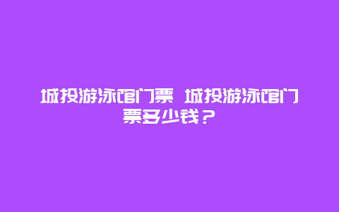 城投游泳馆门票 城投游泳馆门票多少钱？