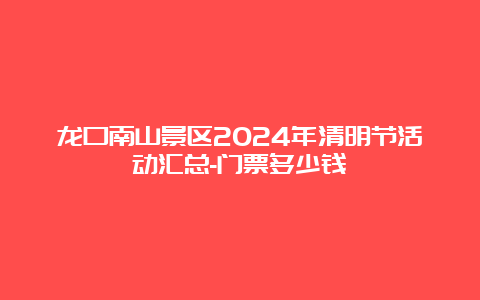 龙口南山景区2024年清明节活动汇总-门票多少钱