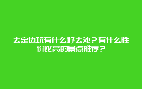 去定边玩有什么好去处？有什么性价比高的景点推荐？