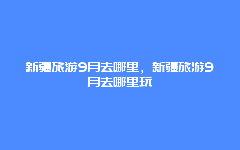 新疆旅游9月去哪里，新疆旅游9月去哪里玩