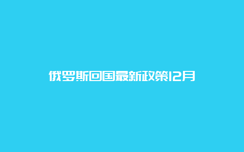 俄罗斯回国最新政策12月