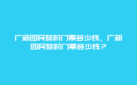 广新园民族村门票多少钱，广新园民族村门票多少钱？