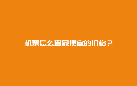 机票怎么查最便宜的价格？