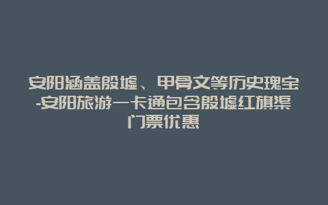 安阳涵盖殷墟、甲骨文等历史瑰宝-安阳旅游一卡通包含殷墟红旗渠门票优惠