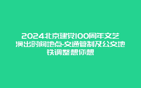 2024北京建党100周年文艺演出时间地点-交通管制及公交地铁调整想你想