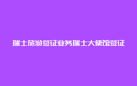 瑞士旅游签证业务瑞士大使馆签证