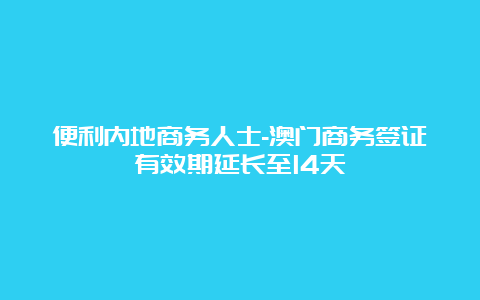 便利内地商务人士-澳门商务签证有效期延长至14天