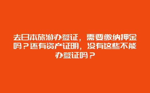 去日本旅游办签证，需要缴纳押金吗？还有资产证明，没有这些不能办签证吗？