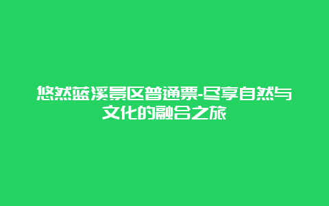 悠然蓝溪景区普通票-尽享自然与文化的融合之旅