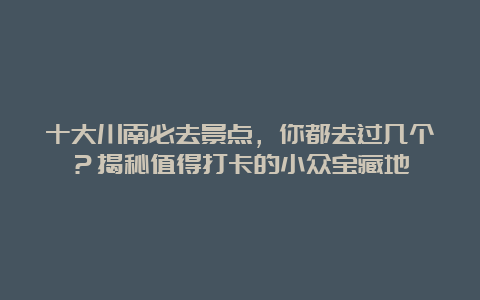 十大川南必去景点，你都去过几个？揭秘值得打卡的小众宝藏地