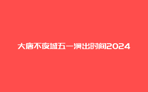 大唐不夜城五一演出时间2024