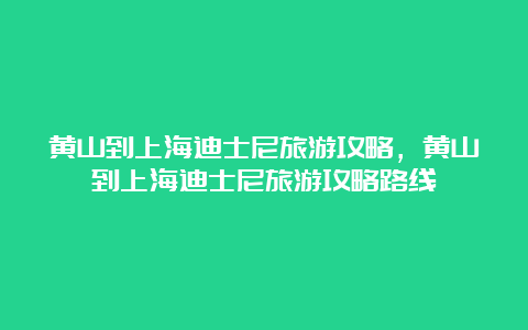 黄山到上海迪士尼旅游攻略，黄山到上海迪士尼旅游攻略路线