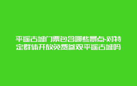 平遥古城门票包含哪些景点-对特定群体开放免费参观平遥古城吗