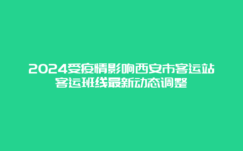 2024受疫情影响西安市客运站客运班线最新动态调整