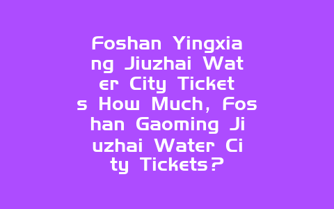 Foshan Yingxiang Jiuzhai Water City Tickets How Much，Foshan Gaoming Jiuzhai Water City Tickets？