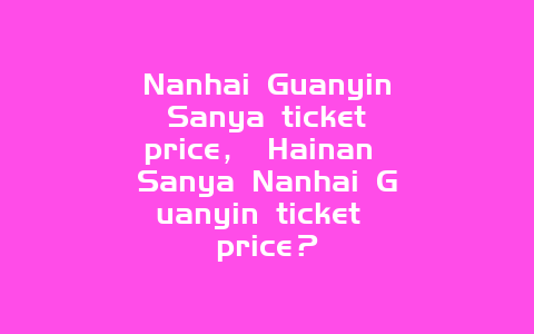 Nanhai Guanyin Sanya ticket price， Hainan Sanya Nanhai Guanyin ticket price？