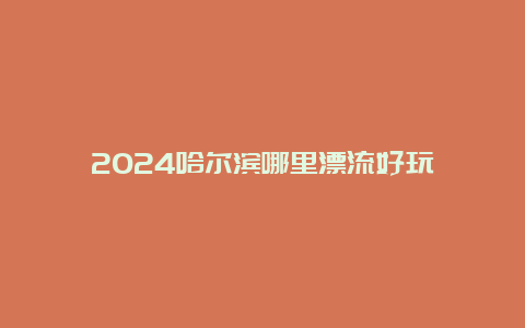 2024哈尔滨哪里漂流好玩