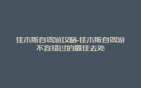 佳木斯自驾游攻略-佳木斯自驾游不容错过的最佳去处