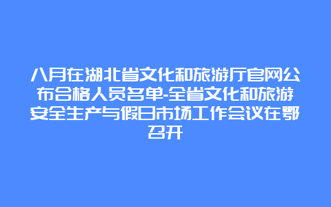 八月在湖北省文化和旅游厅官网公布合格人员名单-全省文化和旅游安全生产与假日市场工作会议在鄂召开