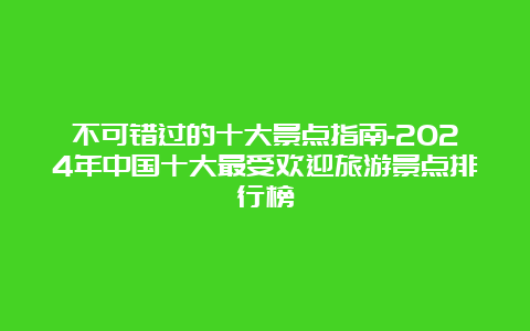 不可错过的十大景点指南-2024年中国十大最受欢迎旅游景点排行榜