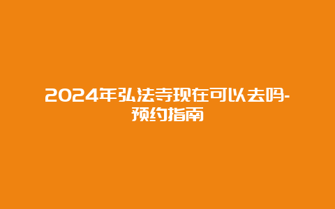 2024年弘法寺现在可以去吗-预约指南