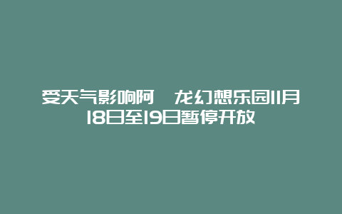 受天气影响阿唛龙幻想乐园11月18日至19日暂停开放