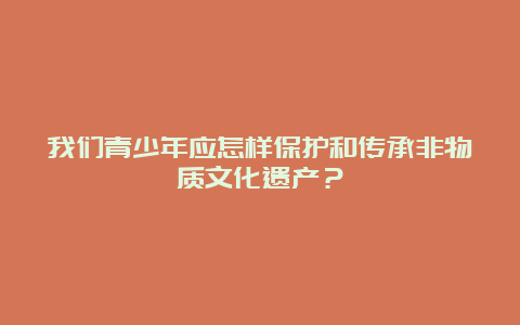 我们青少年应怎样保护和传承非物质文化遗产？