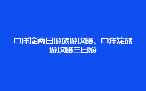 白洋淀两日游旅游攻略，白洋淀旅游攻略三日游