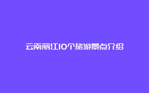 云南丽江10个旅游景点介绍