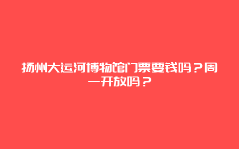 扬州大运河博物馆门票要钱吗？周一开放吗？