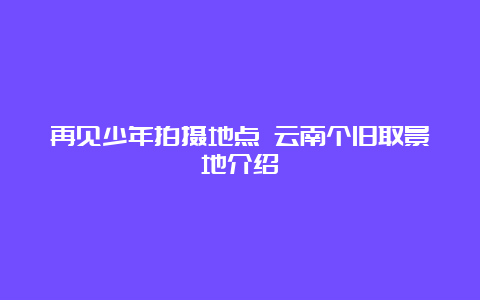 再见少年拍摄地点 云南个旧取景地介绍