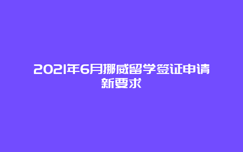 2021年6月挪威留学签证申请新要求