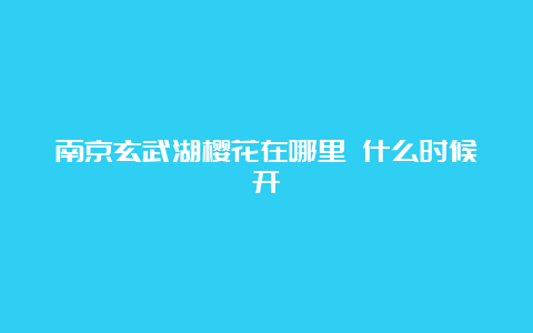 南京玄武湖樱花在哪里 什么时候开