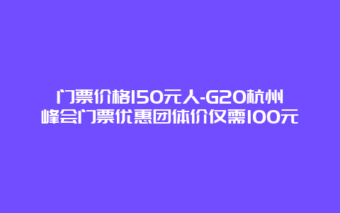 门票价格150元人-G20杭州峰会门票优惠团体价仅需100元