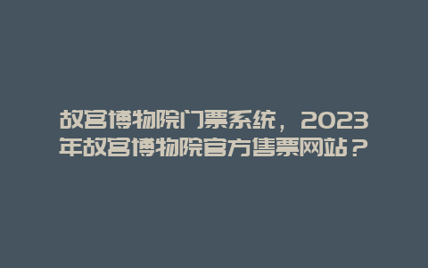 故宫博物院门票系统，2024年故宫博物院官方售票网站？