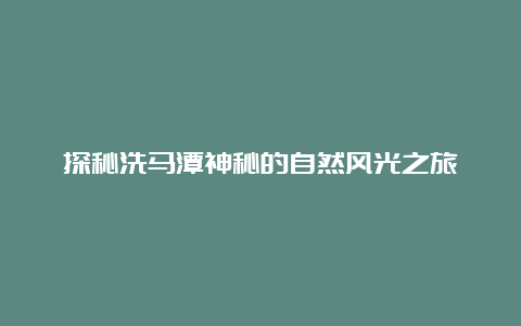 探秘洗马潭神秘的自然风光之旅