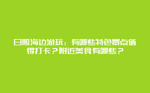 日照海边游玩：有哪些特色景点值得打卡？附近美食有哪些？