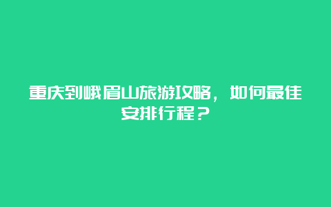 重庆到峨眉山旅游攻略，如何最佳安排行程？