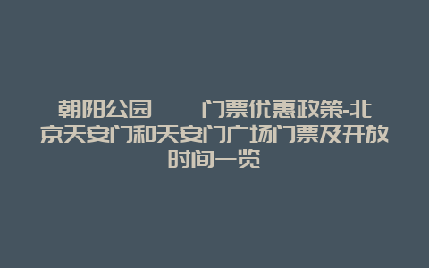 朝阳公园 מ 门票优惠政策-北京天安门和天安门广场门票及开放时间一览