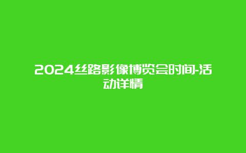 2024丝路影像博览会时间-活动详情