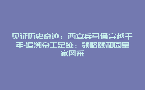 见证历史奇迹：西安兵马俑穿越千年-追溯帝王足迹：领略颐和园皇家风采